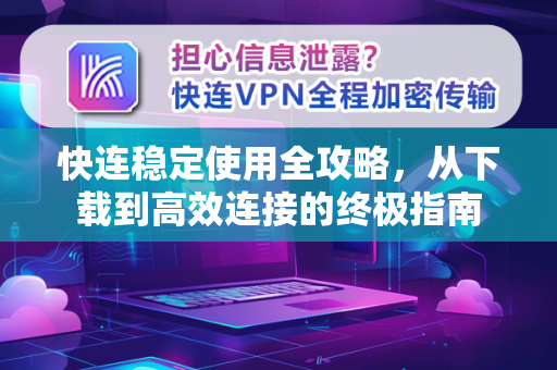 快连稳定使用全攻略，从下载到高效连接的终极指南