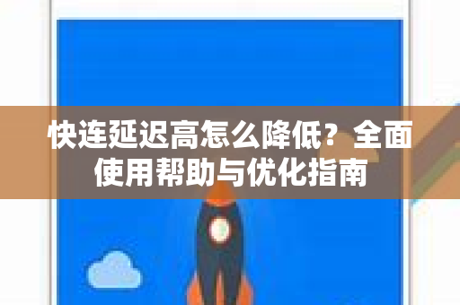 快连延迟高怎么降低？全面使用帮助与优化指南