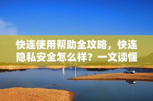快连使用帮助全攻略，快连隐私安全怎么样？一文读懂
