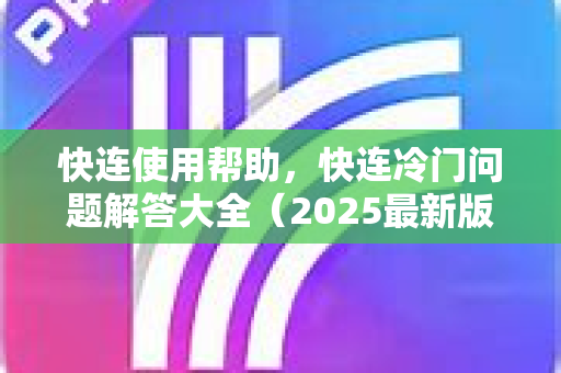 快连使用帮助，快连冷门问题解答大全（2025最新版）