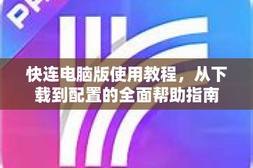快连电脑版使用教程，从下载到配置的全面帮助指南