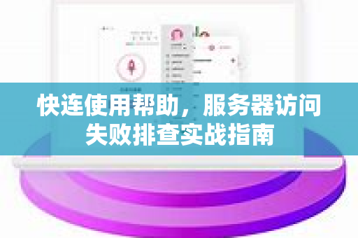 快连使用帮助，服务器访问失败排查实战指南
