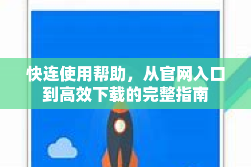 快连使用帮助，从官网入口到高效下载的完整指南