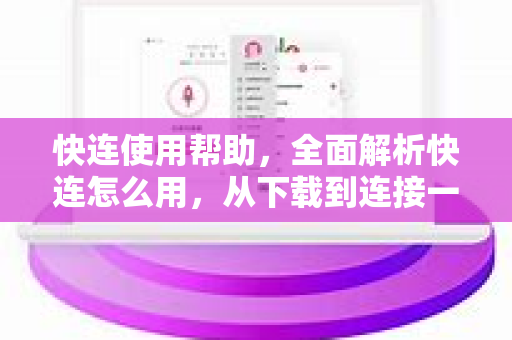 快连使用帮助，全面解析快连怎么用，从下载到连接一步到位