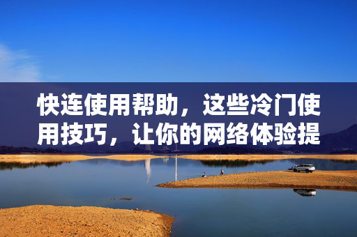 快连使用帮助，这些冷门使用技巧，让你的网络体验提升10倍