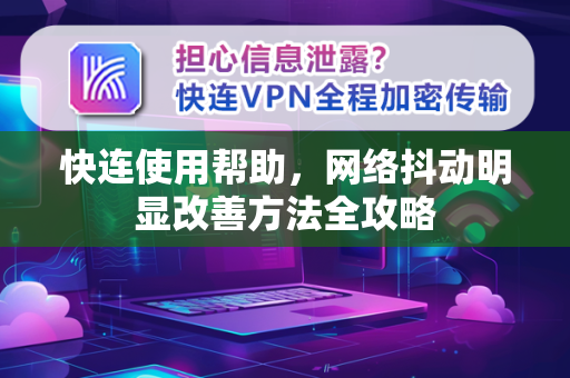 快连使用帮助，网络抖动明显改善方法全攻略