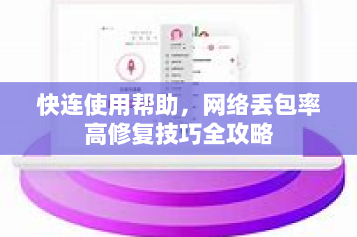 快连使用帮助，网络丢包率高修复技巧全攻略