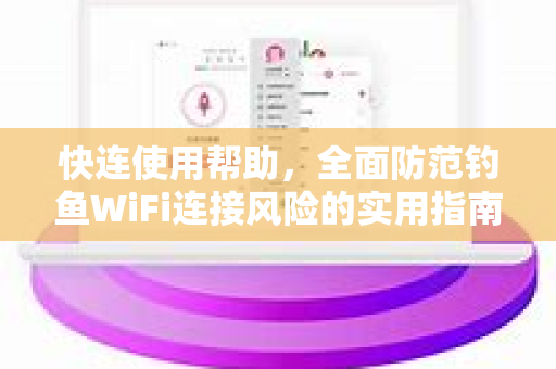 快连使用帮助，全面防范钓鱼WiFi连接风险的实用指南