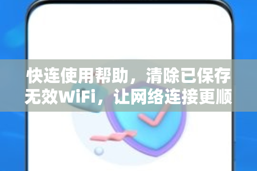 快连使用帮助，清除已保存无效WiFi，让网络连接更顺畅