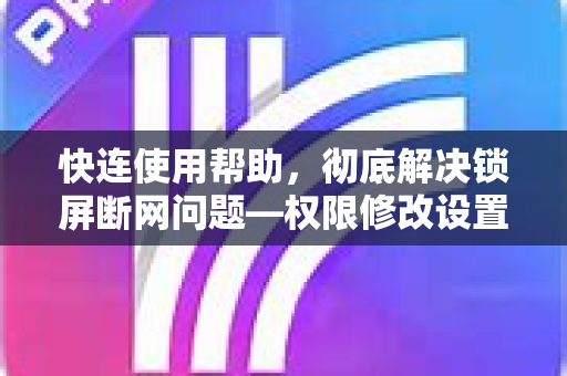 快连使用帮助，彻底解决锁屏断网问题—权限修改设置全攻略