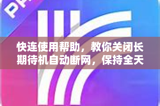 快连使用帮助，教你关闭长期待机自动断网，保持全天候稳定连接