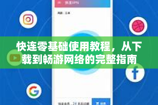 快连零基础使用教程，从下载到畅游网络的完整指南