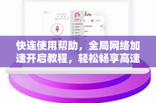 快连使用帮助，全局网络加速开启教程，轻松畅享高速互联