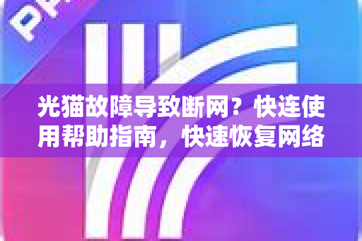 光猫故障导致断网？快连使用帮助指南，快速恢复网络连接！