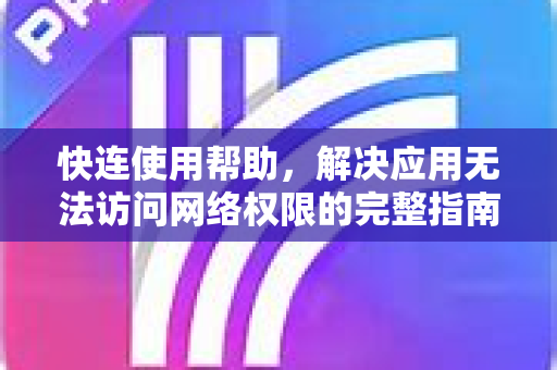快连使用帮助，解决应用无法访问网络权限的完整指南