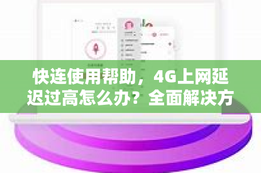 快连使用帮助，4G上网延迟过高怎么办？全面解决方案与优化技巧
