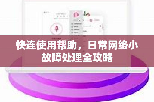 快连使用帮助，日常网络小故障处理全攻略
