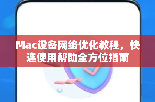 Mac设备网络优化教程，快连使用帮助全方位指南