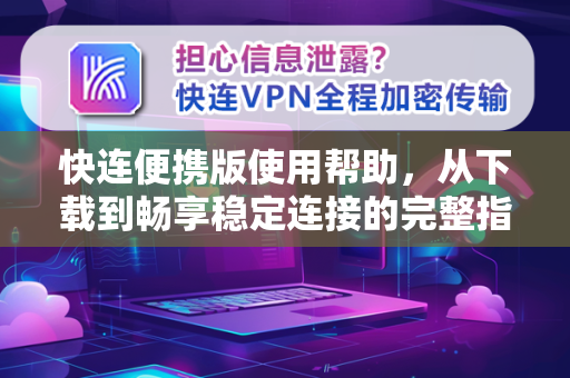 快连便携版使用帮助，从下载到畅享稳定连接的完整指南
