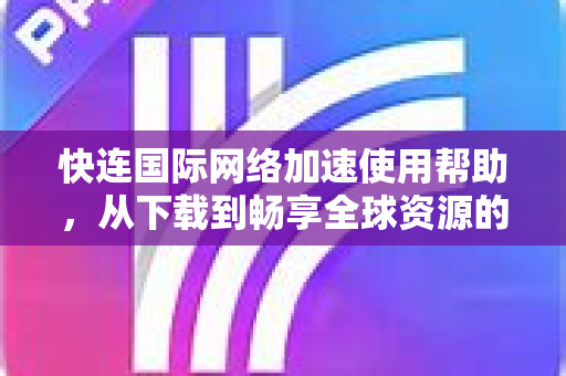快连国际网络加速使用帮助，从下载到畅享全球资源的完整指南