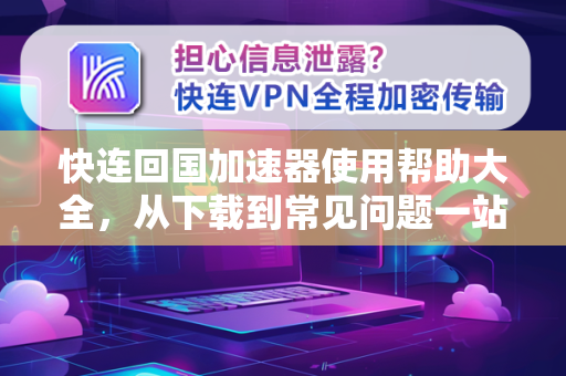 快连回国加速器使用帮助大全，从下载到常见问题一站式解决