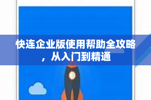 快连企业版使用帮助全攻略，从入门到精通