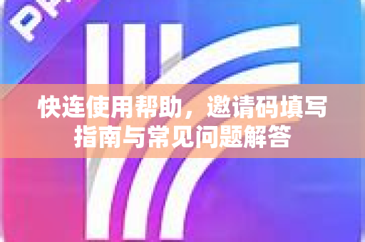 快连使用帮助，邀请码填写指南与常见问题解答