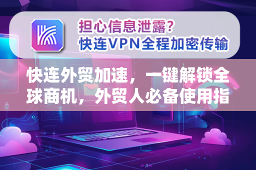 快连外贸加速，一键解锁全球商机，外贸人必备使用指南