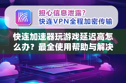 快连加速器玩游戏延迟高怎么办？最全使用帮助与解决方案