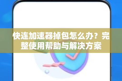 快连加速器掉包怎么办？完整使用帮助与解决方案