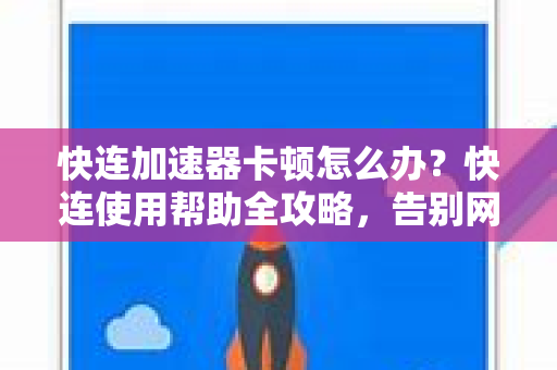 快连加速器卡顿怎么办？快连使用帮助全攻略，告别网络延迟