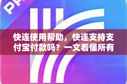 快连使用帮助，快连支持支付宝付款吗？一文看懂所有支付方式与操作指南