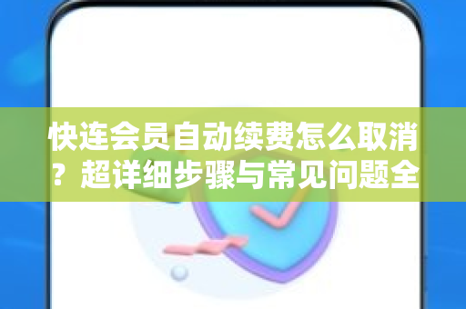 快连会员自动续费怎么取消？超详细步骤与常见问题全解