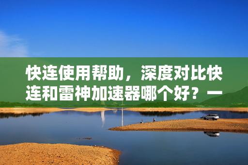 快连使用帮助，深度对比快连和雷神加速器哪个好？一文读懂