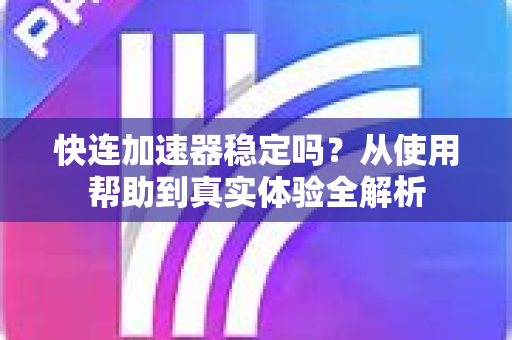 快连加速器稳定吗？从使用帮助到真实体验全解析