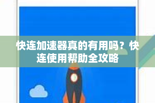 快连加速器真的有用吗？快连使用帮助全攻略
