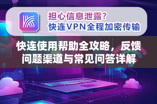 快连使用帮助全攻略，反馈问题渠道与常见问答详解