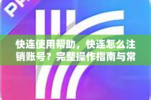 快连使用帮助，快连怎么注销账号？完整操作指南与常见问题