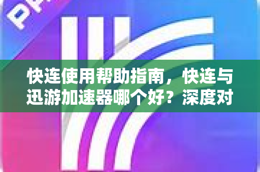 快连使用帮助指南，快连与迅游加速器哪个好？深度对比与实战技巧