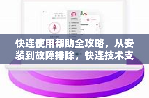 快连使用帮助全攻略，从安装到故障排除，快连技术支持详解