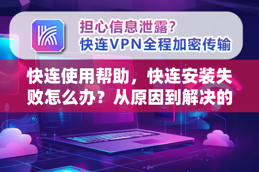 快连使用帮助，快连安装失败怎么办？从原因到解决的完整指南
