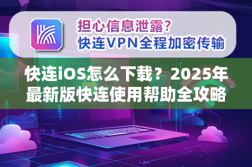 快连iOS怎么下载？2025年最新版快连使用帮助全攻略（附安装教程）