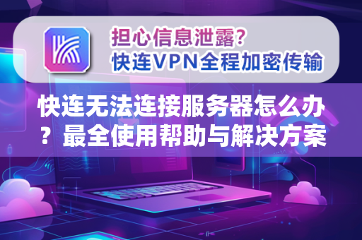 快连无法连接服务器怎么办？最全使用帮助与解决方案