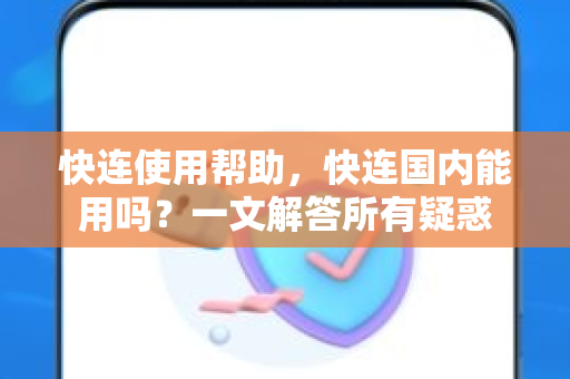 快连使用帮助，快连国内能用吗？一文解答所有疑惑