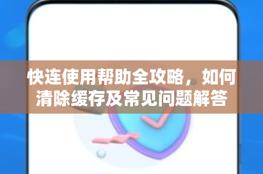 快连使用帮助全攻略，如何清除缓存及常见问题解答