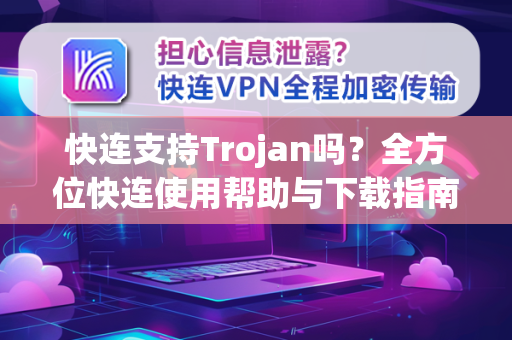 快连支持Trojan吗？全方位快连使用帮助与下载指南