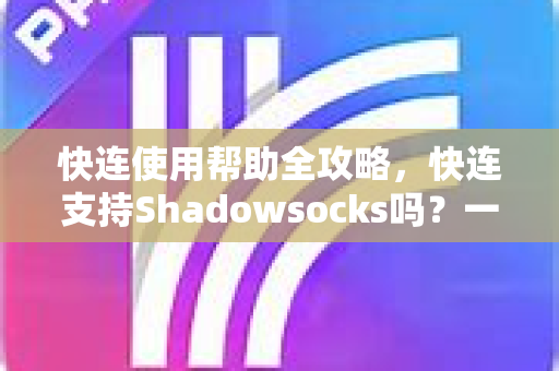 快连使用帮助全攻略，快连支持Shadowsocks吗？一文详解