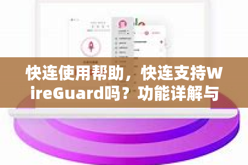 快连使用帮助，快连支持WireGuard吗？功能详解与下载指南