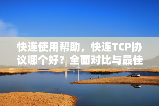 快连使用帮助，快连TCP协议哪个好？全面对比与最佳选择指南