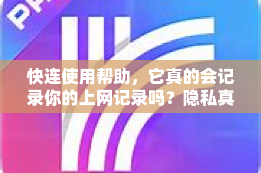 快连使用帮助，它真的会记录你的上网记录吗？隐私真相与安全指南